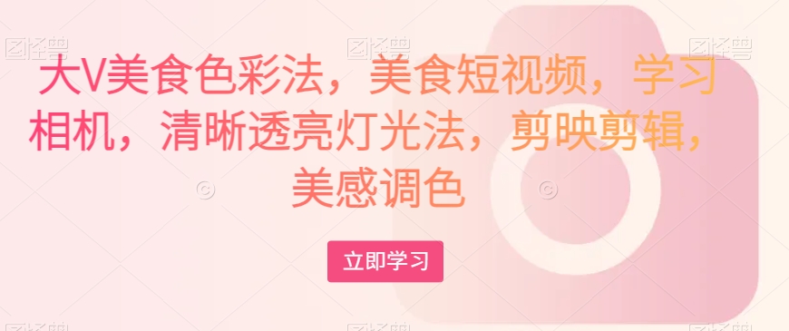 大V美食色彩法，美食短视频，学习相机，清晰透亮灯光法，剪映剪辑，美感调色-最全资源库
