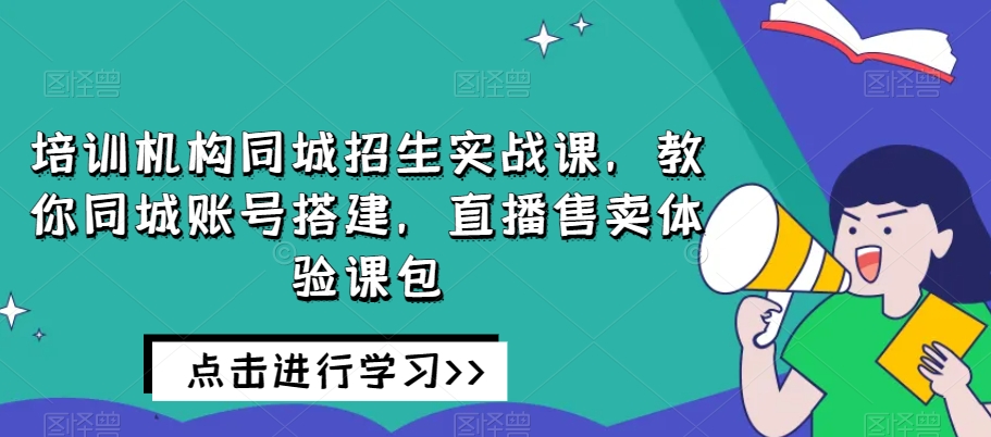 培训机构同城招生实战课,教你同城账号搭建,直播售卖体验课包-最全资源库