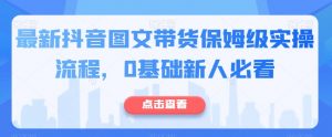 最新抖音图文带货保姆级实操流程，0基础新人必看-最全资源库