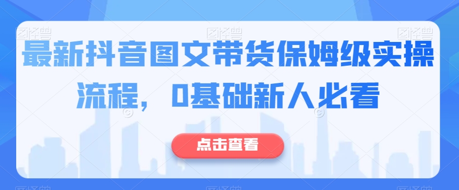最新抖音图文带货保姆级实操流程，0基础新人必看-最全资源库