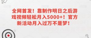 全网首发！靠制作明日之后游戏视频轻松月入5000+！官方新活动月入过万不是梦！【揭秘】-最全资源库