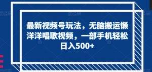 最新视频号玩法，无脑搬运懒洋洋唱歌视频，一部手机轻松日入500+【揭秘】-最全资源库