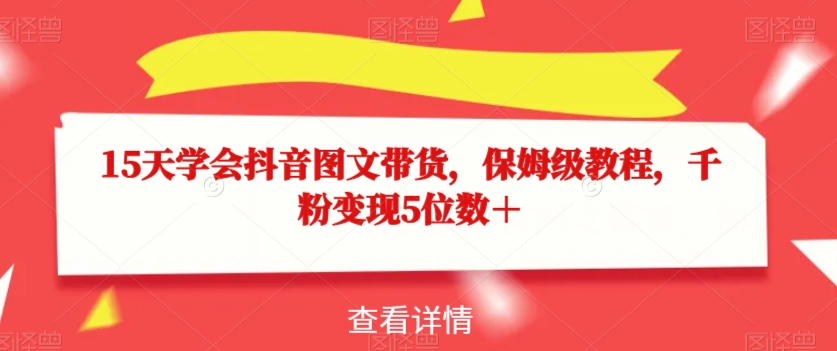 15天学会抖音图文带货,保姆级教程,千粉变现5位数+-最全资源库