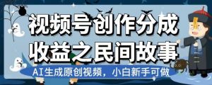 视频号创作分成收益之民间故事，AI生成原创视频，小白新手可做【揭秘】-最全资源库