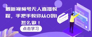 最新视频号无人直播教程，手把手教你从0到1怎么做！-最全资源库