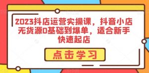 2023抖店运营实操课,抖音小店无货源0基础到爆单,适合新手快速起店-最全资源库