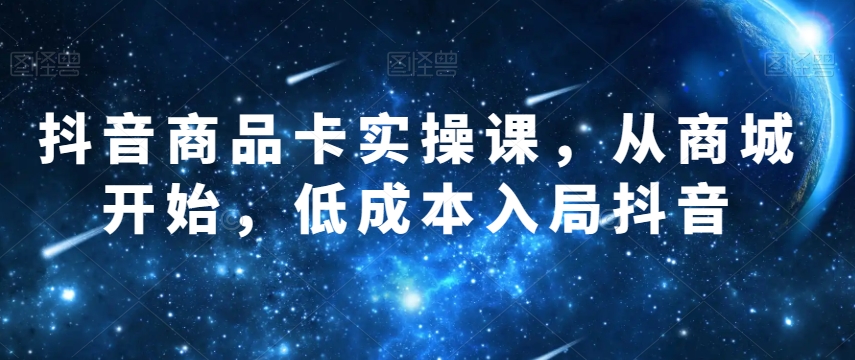 抖音商品卡实操课,从商城开始,低成本入局抖音-最全资源库