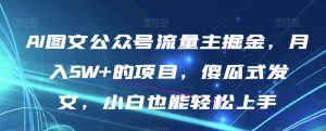 AI图文公众号流量主掘金,月入5W+的项目,傻瓜式发文,小白也能轻松上手【揭秘】-最全资源库