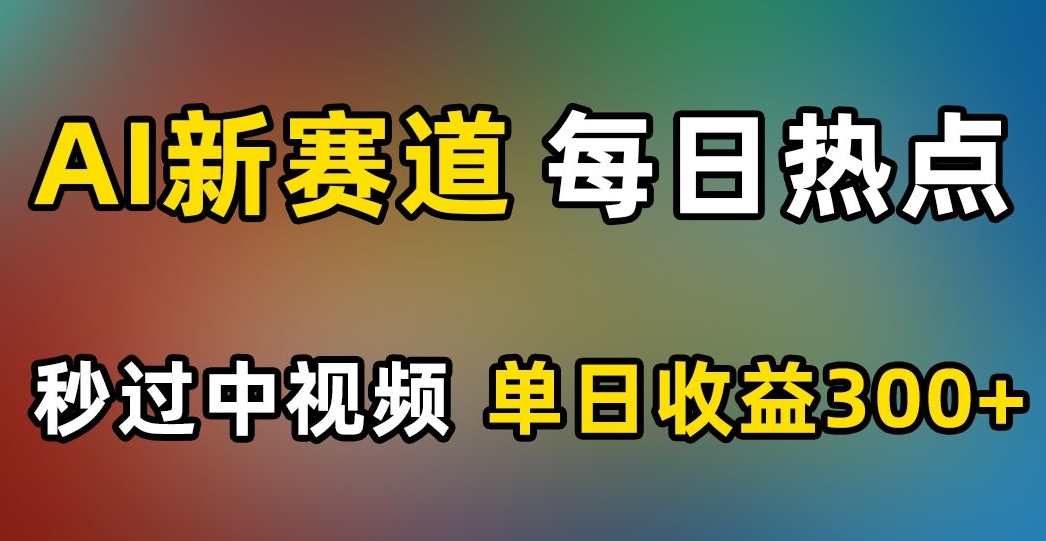 AI新赛道，每日热点，秒过中视频，单日收益300+【揭秘】-最全资源库