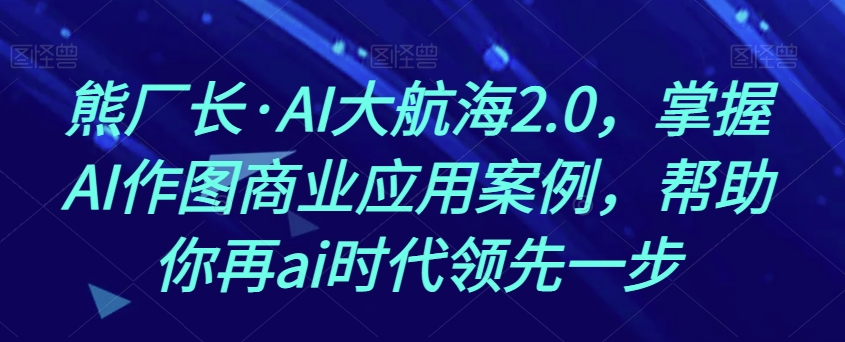 熊厂长·AI大航海2.0，掌握AI作图商业应用案例，帮助你再ai时代领先一步-最全资源库