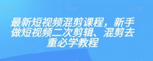 最新短视频混剪课程，新手做短视频二次剪辑、混剪去重必学教程-最全资源库