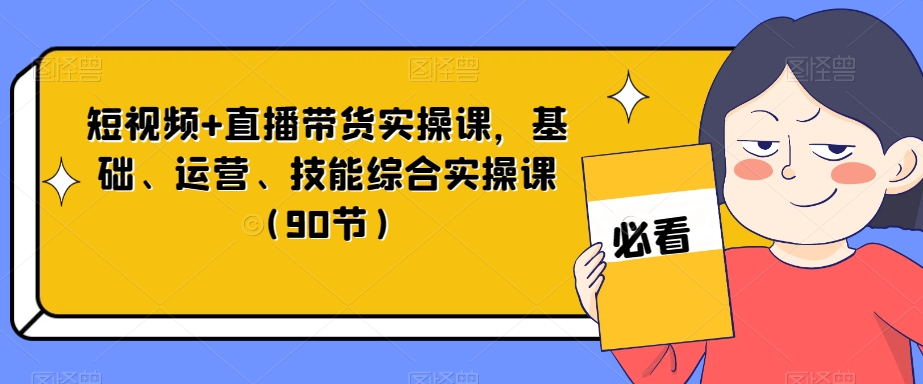 短视频+直播带货实操课，基础、运营、技能综合实操课（90节）-最全资源库