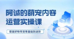 萌宠短视频运营实操课，​萌宠好物带货基础到进阶-最全资源库