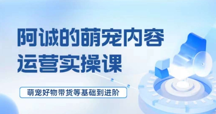 萌宠短视频运营实操课，​萌宠好物带货基础到进阶-最全资源库