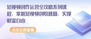 短视频创作运营全攻略系列课程，掌握短视频创收秘籍，实现财富自由-最全资源库