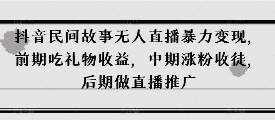 抖音民间故事无人直播暴力变现，前期吃礼物收益，中期涨粉收徒，后期做直播推广【揭秘】-最全资源库