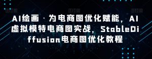 AI绘画·为电商图优化赋能，AI虚拟模特电商图实战，StableDiffusion电商图优化教程-最全资源库