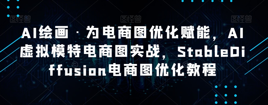 AI绘画·为电商图优化赋能，AI虚拟模特电商图实战，StableDiffusion电商图优化教程-最全资源库