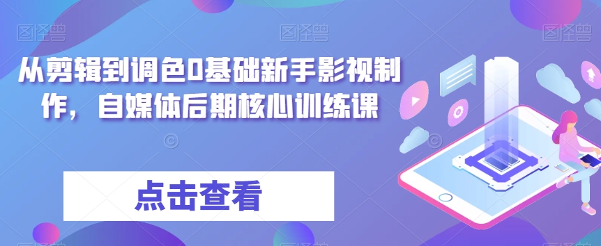 从剪辑到调色0基础新手影视制作,自媒体后期核心训练课-最全资源库