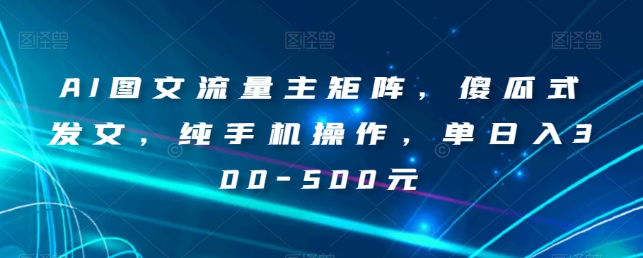 AI图文流量主矩阵，傻瓜式发文，纯手机操作，单日入300-500元【揭秘】-最全资源库
