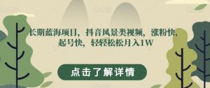 长期蓝海项目,抖音风景类视频,涨粉快,起号快,轻轻松松月入1W【揭秘】-最全资源库