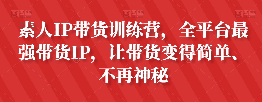 素人IP带货训练营,全平台最强带货IP,让带货变得简单、不再神秘-最全资源库