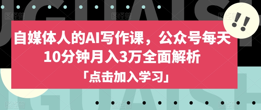 自媒体人的AI写作课,公众号每天10分钟月入3万全面解析-最全资源库