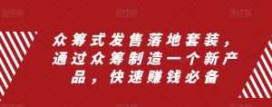 众筹式发售落地套装，通过众筹制造一个新产品，快速赚钱必备-最全资源库