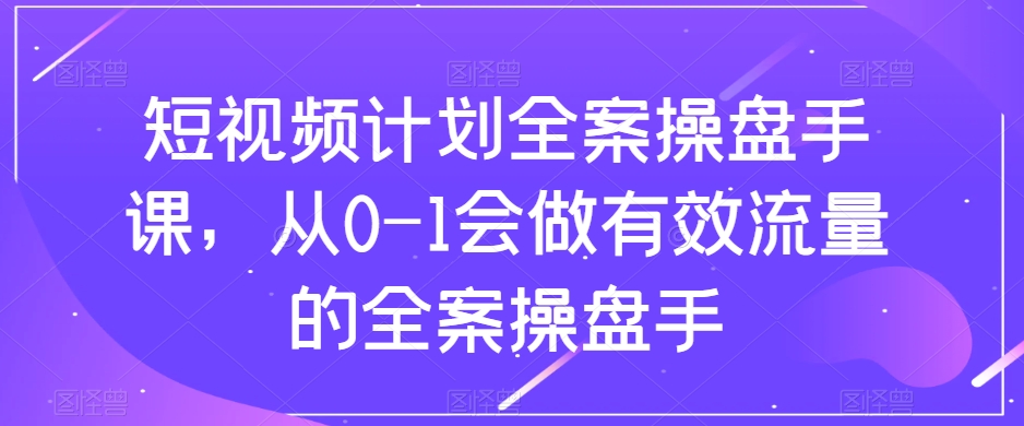 短视频计划全案操盘手课，从0-1会做有效流量的全案操盘手-最全资源库