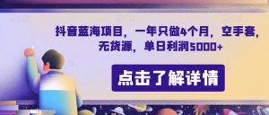 抖音蓝海项目，一年只做4个月，空手套，无货源，单日利润5000+【揭秘】-最全资源库