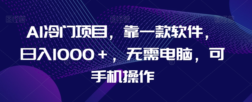 AI冷门项目,靠一款软件,日入1000+,无需电脑,可手机操作【揭秘】-最全资源库
