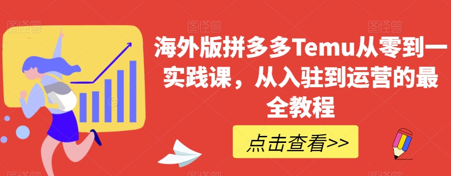 海外版拼多多Temu从零到一实践课,从入驻到运营的最全教程-最全资源库