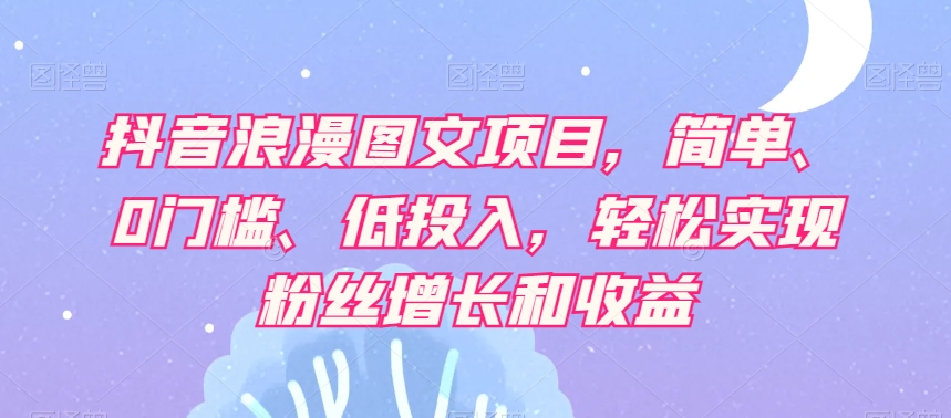 抖音浪漫图文项目,简单、0门槛、低投入,轻松实现粉丝增长和收益-最全资源库