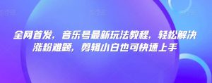 全网首发，音乐号最新玩法教程，轻松解决涨粉难题，剪辑小白也可快速上手-最全资源库