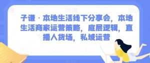 子谦·本地生活线下分享会，本地生活商家运营策略，底层逻辑，直播人货场，私域运营-最全资源库