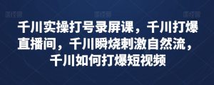 千川实操打号录屏课,千川打爆直播间,千川瞬烧刺激自然流,千川如何打爆短视频-最全资源库