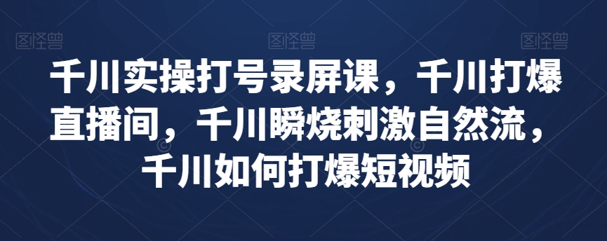 千川实操打号录屏课,千川打爆直播间,千川瞬烧刺激自然流,千川如何打爆短视频-最全资源库
