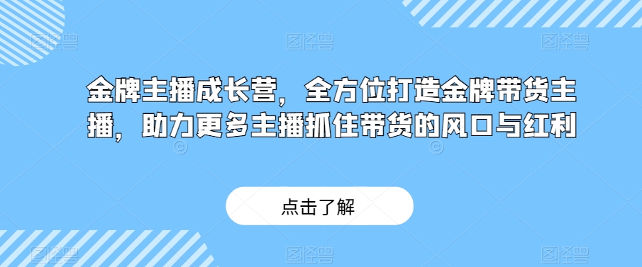金牌主播成长营，全方位打造金牌带货主播，助力更多主播抓住带货的风口与红利-最全资源库
