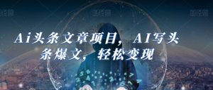 Ai头条文章项目,AI写头条爆文,轻松变现-最全资源库