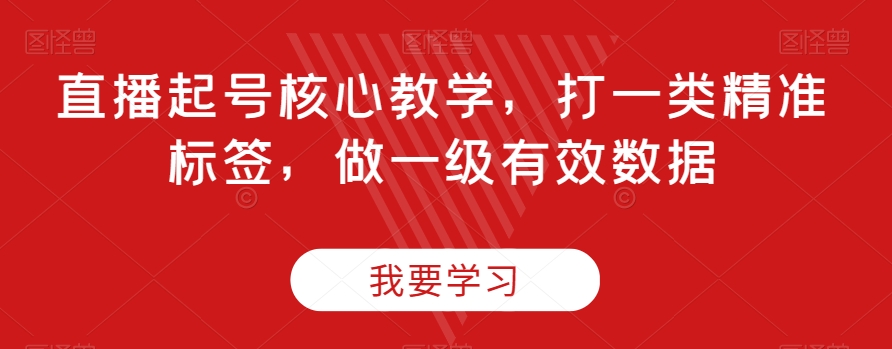 直播起号核心教学,打一类精准标签,做一级有效数据-最全资源库