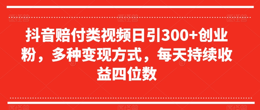 抖音赔付类视频日引300+创业粉，多种变现方式，每天持续收益四位数【揭秘】-最全资源库
