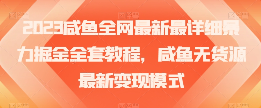 2023咸鱼全网最新最详细暴力掘金全套教程，咸鱼无货源最新变现模式【揭秘】-最全资源库
