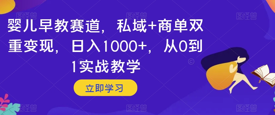 婴儿早教赛道，私域+商单双重变现，日入1000+，从0到1实战教学【揭秘】-最全资源库