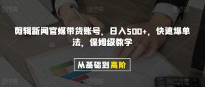 剪辑新闻官媒带货账号，日入500+，快速爆单法，保姆级教学【揭秘】-最全资源库