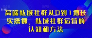 高端私域社群从0到1增长实操课，私域社群运营的认知和方法-最全资源库