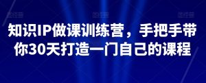 知识IP做课训练营,手把手带你30天打造一门自己的课程-最全资源库