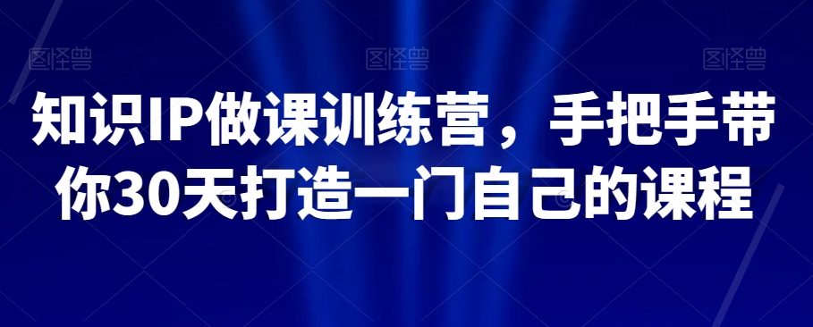 知识IP做课训练营,手把手带你30天打造一门自己的课程-最全资源库