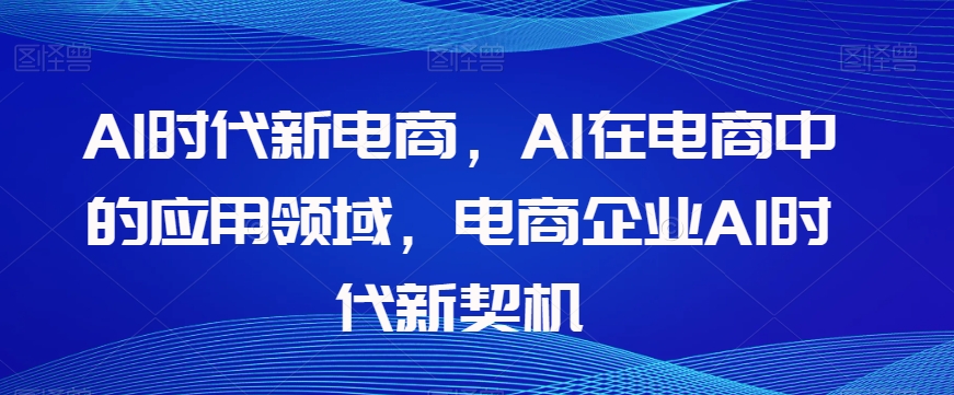 Al时代新电商，Al在电商中的应用领域，电商企业AI时代新契机-最全资源库