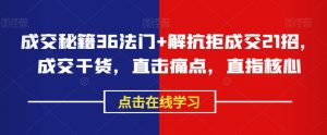 成交秘籍36法门+解抗拒成交21招，成交干货，直击痛点，直指核心-最全资源库