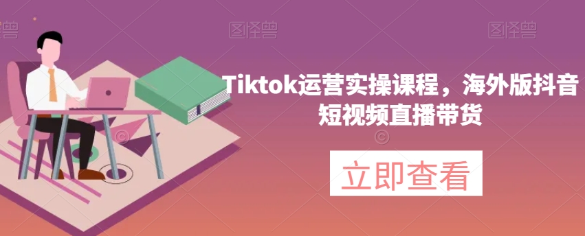 Tiktok运营实操课程,海外版抖音短视频直播带货-最全资源库
